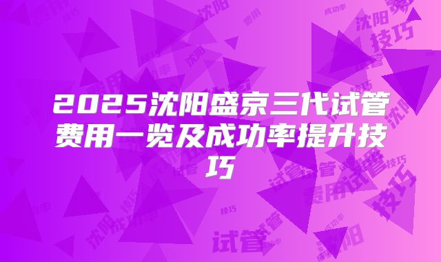 2025沈阳盛京三代试管费用一览及成功率提升技巧