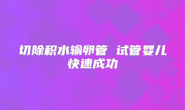 切除积水输卵管 试管婴儿快速成功