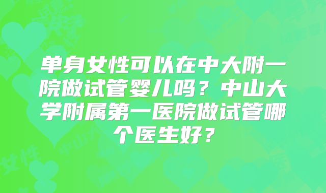 单身女性可以在中大附一院做试管婴儿吗？中山大学附属第一医院做试管哪个医生好？