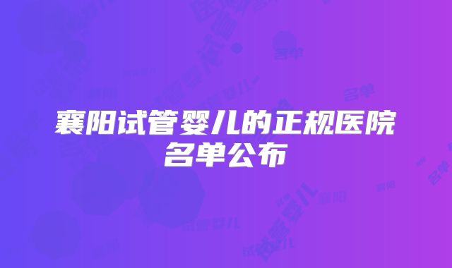 襄阳试管婴儿的正规医院名单公布