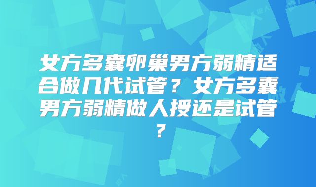 女方多囊卵巢男方弱精适合做几代试管？女方多囊男方弱精做人授还是试管？