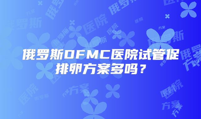 俄罗斯DFMC医院试管促排卵方案多吗?