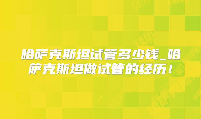 哈萨克斯坦试管多少钱_哈萨克斯坦做试管的经历!