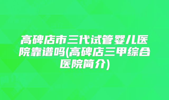 高碑店市三代试管婴儿医院靠谱吗(高碑店三甲综合医院简介)