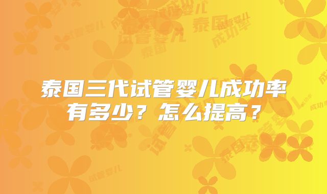 泰国三代试管婴儿成功率有多少？怎么提高？