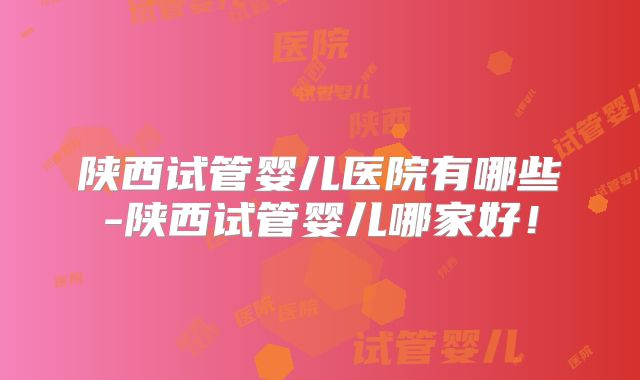 陕西试管婴儿医院有哪些-陕西试管婴儿哪家好!