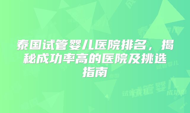 泰国试管婴儿医院排名,揭秘成功率高的医院及挑选指南