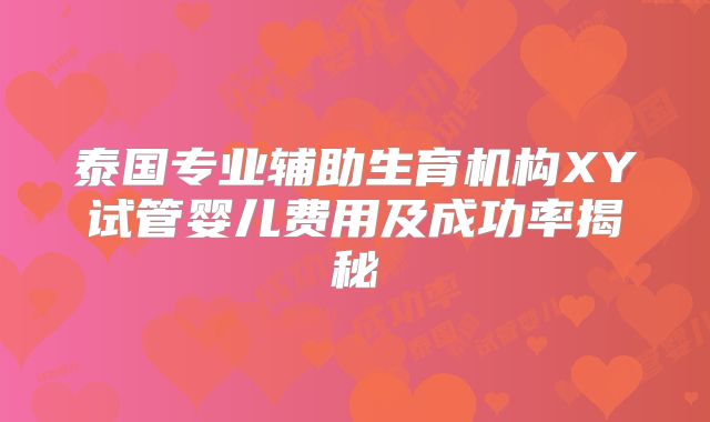 泰国专业辅助生育机构XY试管婴儿费用及成功率揭秘