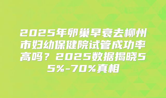 2025年卵巢早衰去柳州市妇幼保健院试管成功率高吗?2025数据揭晓55%-70%真相