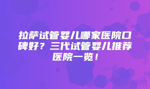 拉萨试管婴儿哪家医院口碑好?三代试管婴儿推荐医院一览!