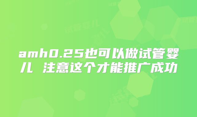 amh0.25也可以做试管婴儿 注意这个才能推广成功