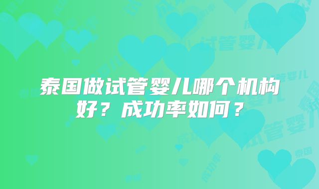 泰国做试管婴儿哪个机构好?成功率如何?