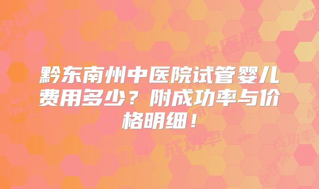 黔东南州中医院试管婴儿费用多少?附成功率与价格明细!