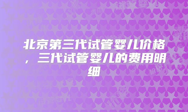 北京第三代试管婴儿价格,三代试管婴儿的费用明细