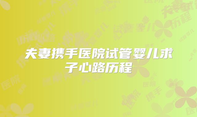 夫妻携手医院试管婴儿求子心路历程