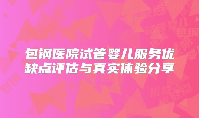 包钢医院试管婴儿服务优缺点评估与真实体验分享