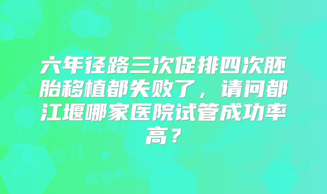 六年径路三次促排四次胚胎移植都失败了，请问都江堰哪家医院试管成功率高？