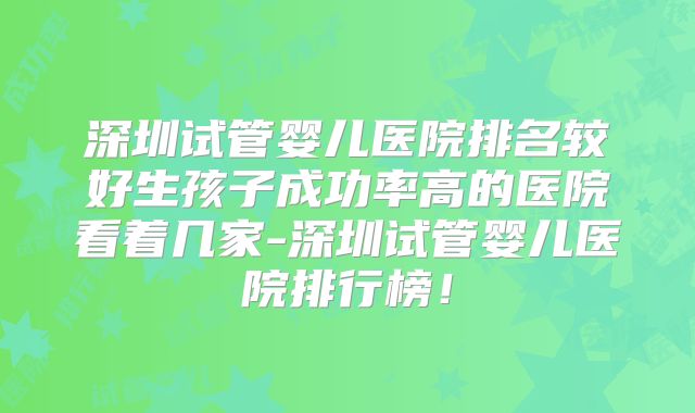 深圳试管婴儿医院排名较好生孩子成功率高的医院看着几家-深圳试管婴儿医院排行榜！