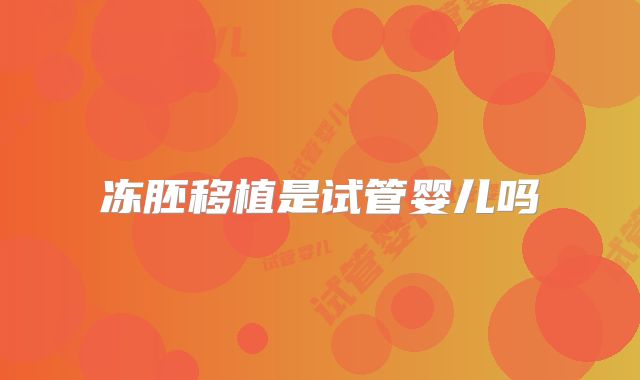 冻胚移植是试管婴儿吗