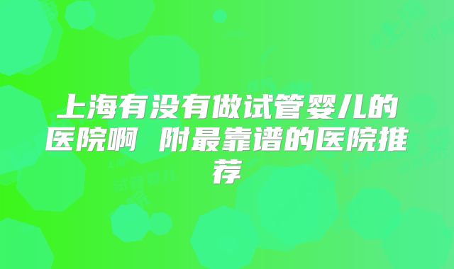 上海有没有做试管婴儿的医院啊 附最靠谱的医院推荐