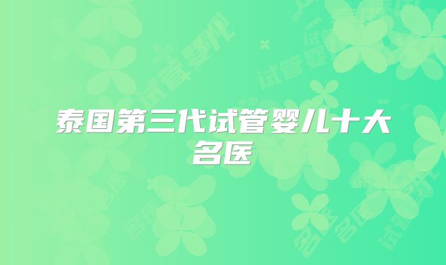 泰国第三代试管婴儿十大名医