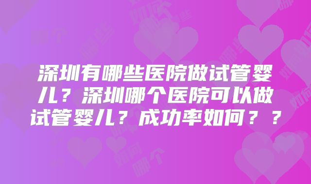 深圳有哪些医院做试管婴儿?深圳哪个医院可以做试管婴儿?成功率如何??