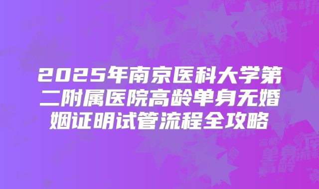 2025年南京医科大学第二附属医院高龄单身无婚姻证明试管流程全攻略