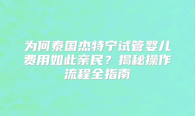 为何泰国杰特宁试管婴儿费用如此亲民?揭秘操作流程全指南