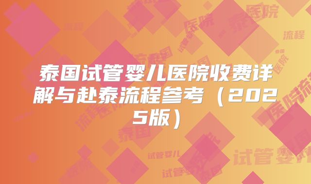 泰国试管婴儿医院收费详解与赴泰流程参考（2025版）