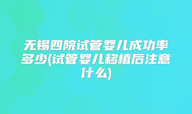 无锡四院试管婴儿成功率多少(试管婴儿移植后注意什么)