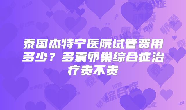 泰国杰特宁医院试管费用多少？多囊卵巢综合症治疗贵不贵