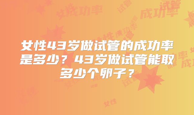 女性43岁做试管的成功率是多少?43岁做试管能取多少个卵子?