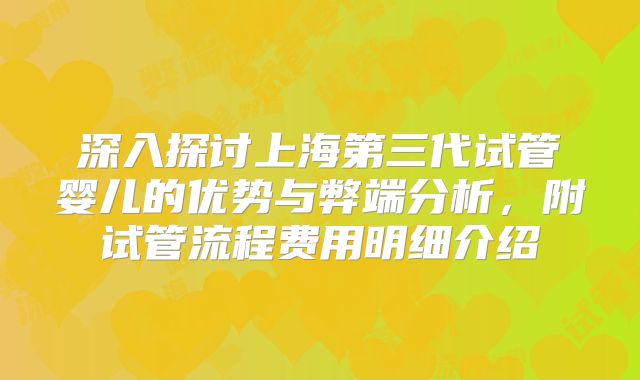 深入探讨上海第三代试管婴儿的优势与弊端分析，附试管流程费用明细介绍