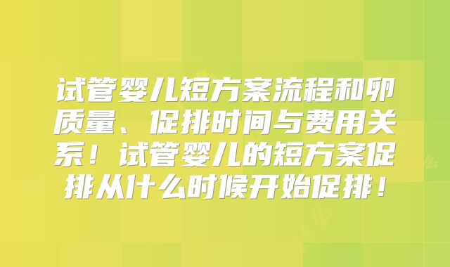 试管婴儿短方案流程和卵质量、促排时间与费用关系!试管婴儿的短方案促排从什么时候开始促排!