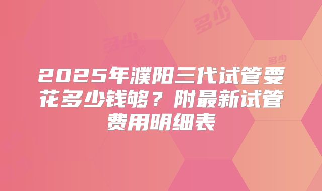 2025年濮阳三代试管要花多少钱够？附最新试管费用明细表