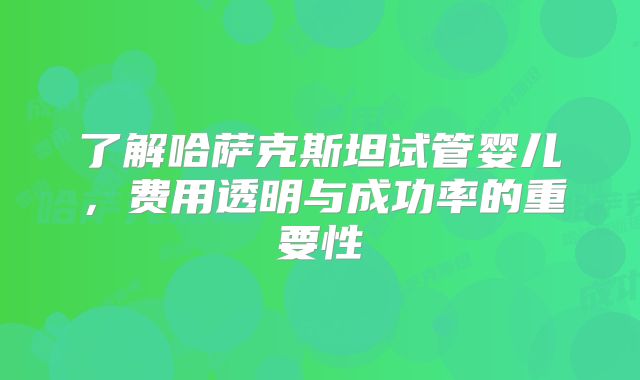 了解哈萨克斯坦试管婴儿,费用透明与成功率的重要性