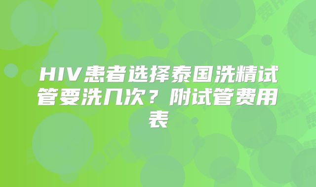 HIV患者选择泰国洗精试管要洗几次?附试管费用表