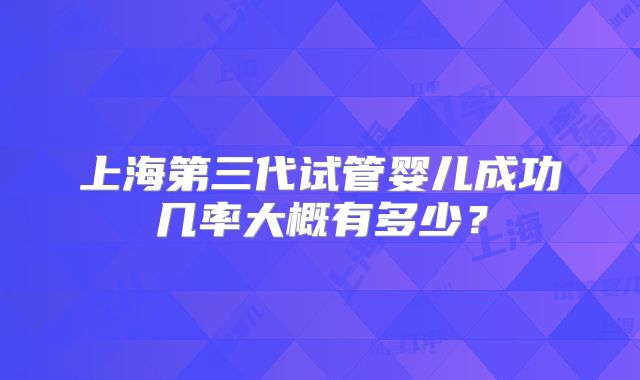 上海第三代试管婴儿成功几率大概有多少?
