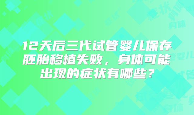 12天后三代试管婴儿保存胚胎移植失败，身体可能出现的症状有哪些？