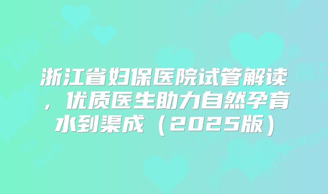 浙江省妇保医院试管解读，优质医生助力自然孕育水到渠成（2025版）