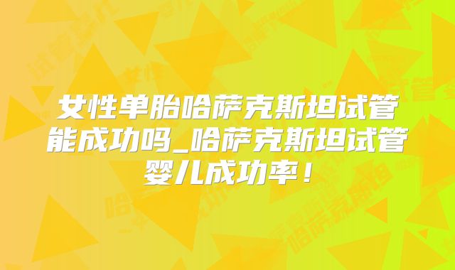 女性单胎哈萨克斯坦试管能成功吗_哈萨克斯坦试管婴儿成功率！