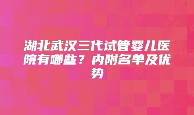 湖北武汉三代试管婴儿医院有哪些?内附名单及优势