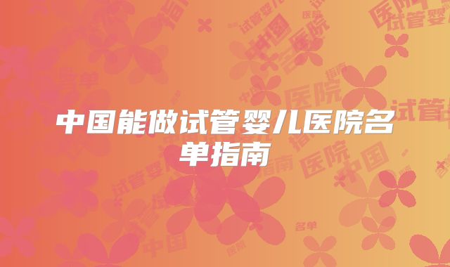 中国能做试管婴儿医院名单指南