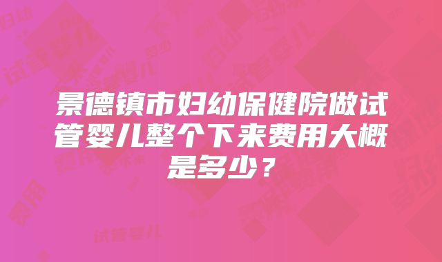 景德镇市妇幼保健院做试管婴儿整个下来费用大概是多少？