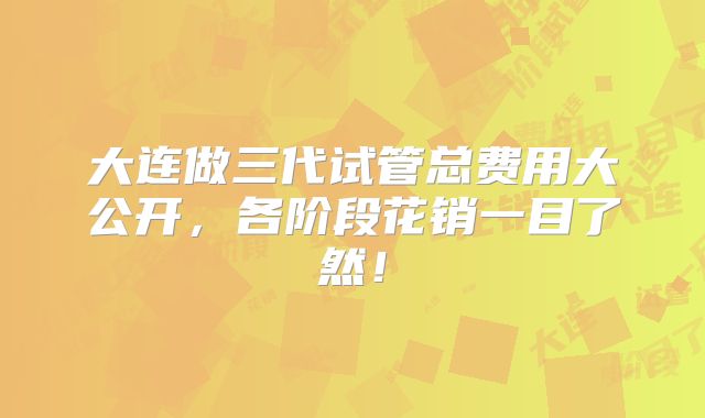 大连做三代试管总费用大公开,各阶段花销一目了然!