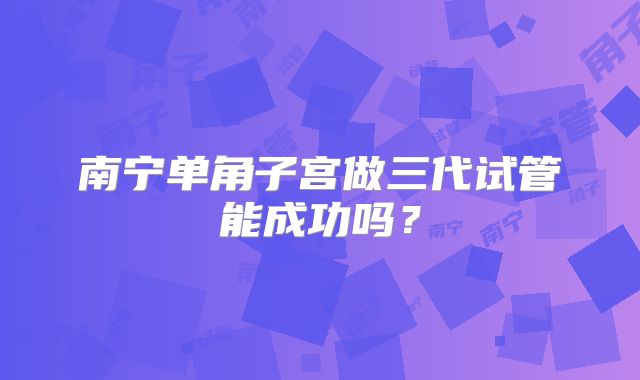 南宁单角子宫做三代试管能成功吗？