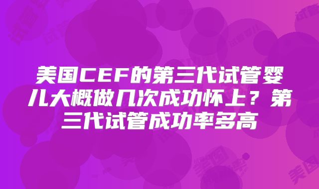 美国CEF的第三代试管婴儿大概做几次成功怀上？第三代试管成功率多高