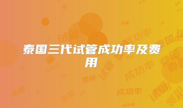泰国三代试管成功率及费用