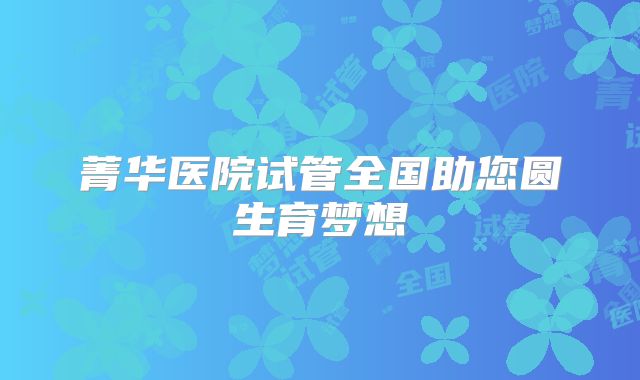 菁华医院试管全国助您圆生育梦想