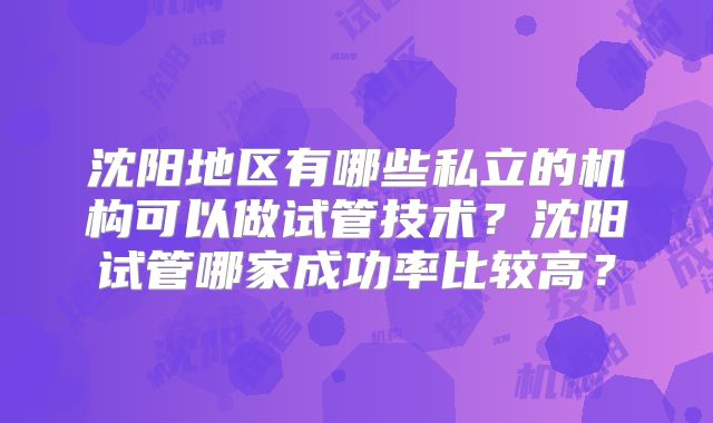 沈阳地区有哪些私立的机构可以做试管技术？沈阳试管哪家成功率比较高？
